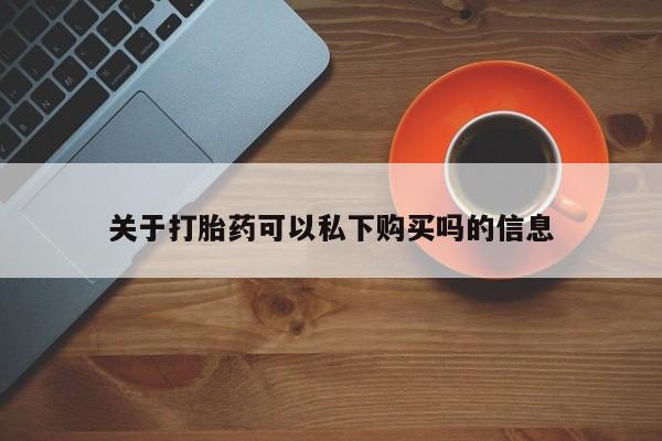哪里有卖打胎药的私人店关于打胎药可以私下购买吗的信息