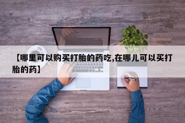 哪里有卖打胎药的私人店【哪里可以购买打胎的药吃,在哪儿可以买打胎的药】