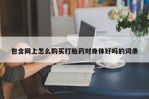 哪里有卖打胎药的私人店包含网上怎么购买打胎药对身体好吗的词条