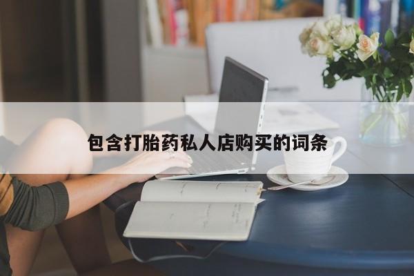 哪里有卖打胎药的私人店包含打胎药私人店购买的词条
