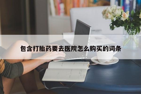 哪里有卖打胎药的私人店包含打胎药要去医院怎么购买的词条