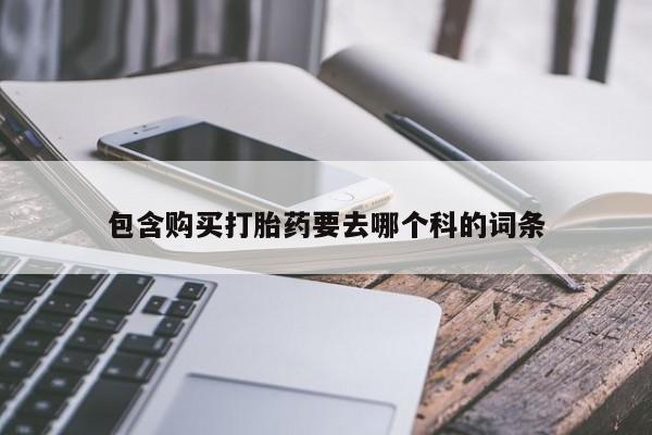 哪里有卖打胎药的私人店包含购买打胎药要去哪个科的词条