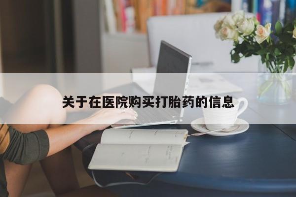 哪里有卖打胎药的私人店关于在医院购买打胎药的信息