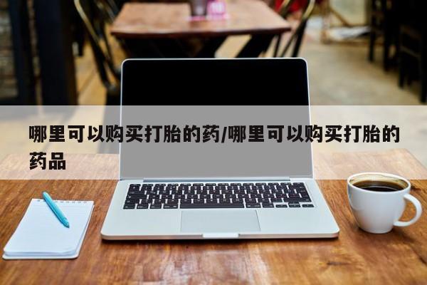 哪里有卖打胎药的私人店哪里可以购买打胎的药/哪里可以购买打胎的药品