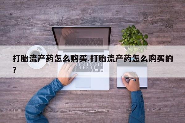 哪里有卖打胎药的私人店打胎流产药怎么购买.打胎流产药怎么购买的？