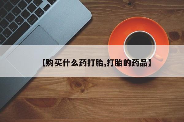 哪里有卖打胎药的私人店【购买什么药打胎,打胎的药品】
